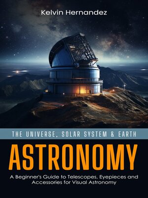 cover image of Astronomy--The Universe, Solar System & Earth (A Beginner's Guide to Telescopes, Eyepieces and Accessories for Visual Astronomy)